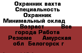 Охранник вахта › Специальность ­ Охранник › Минимальный оклад ­ 55 000 › Возраст ­ 43 - Все города Работа » Резюме   . Амурская обл.,Белогорск г.